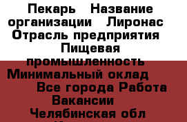 Пекарь › Название организации ­ Лиронас › Отрасль предприятия ­ Пищевая промышленность › Минимальный оклад ­ 25 000 - Все города Работа » Вакансии   . Челябинская обл.,Коркино г.